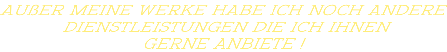 Außer meine Werke habe ich noch andere  Dienstleistungen die ich Ihnen  gerne anbiete !